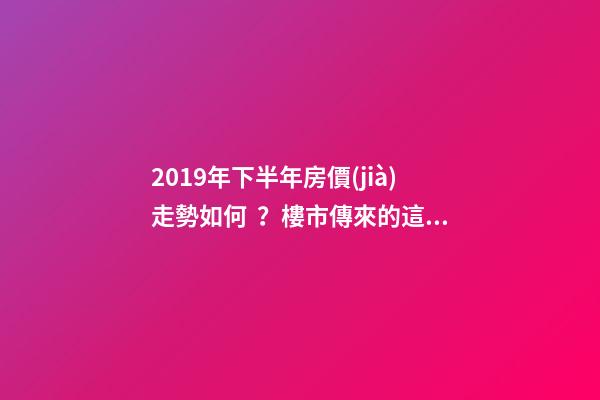 2019年下半年房價(jià)走勢如何？樓市傳來的這三大消息！